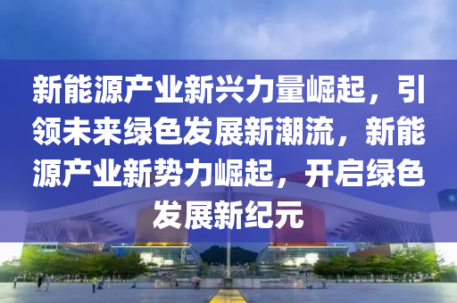 新能源产业新兴力量崛起，引领未来绿色发展新潮流，新能源产业新势力崛起，开启绿色发展新纪元