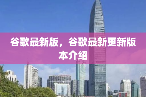 谷歌最新版，谷歌最新更新版本介绍
