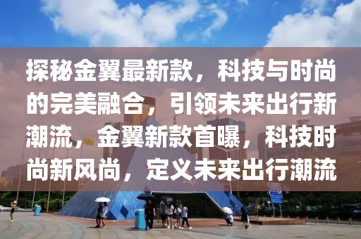 探秘金翼最新款，科技与时尚的完美融合，引领未来出行新潮流，金翼新款首曝，科技时尚新风尚，定义未来出行潮流