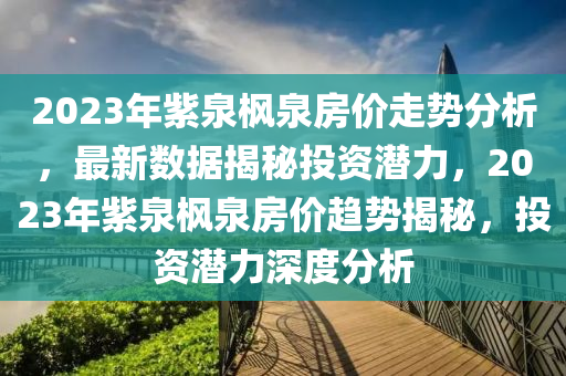 2023年紫泉枫泉房价走势分析，最新数据揭秘投资潜力，2023年紫泉枫泉房价趋势揭秘，投资潜力深度分析