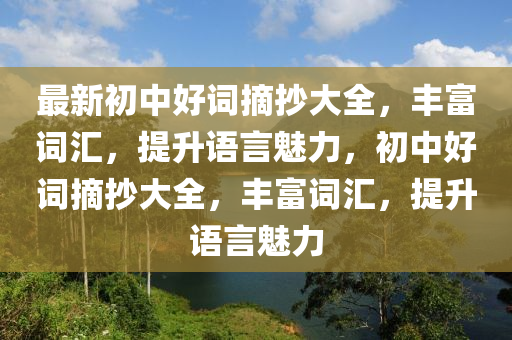 最新初中好词摘抄大全，丰富词汇，提升语言魅力，初中好词摘抄大全，丰富词汇，提升语言魅力