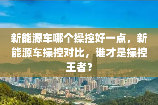 新能源车哪个操控好一点，新能源车操控对比，谁才是操控王者？