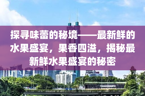 探寻味蕾的秘境——最新鲜的水果盛宴，果香四溢，揭秘最新鲜水果盛宴的秘密