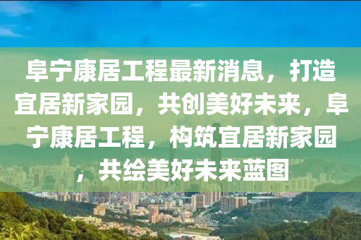 阜宁康居工程最新消息，打造宜居新家园，共创美好未来，阜宁康居工程，构筑宜居新家园，共绘美好未来蓝图