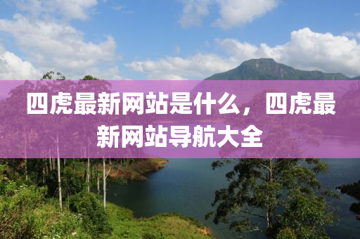 四虎最新网站是什么，四虎最新网站导航大全