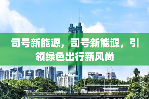 司号新能源，司号新能源，引领绿色出行新风尚