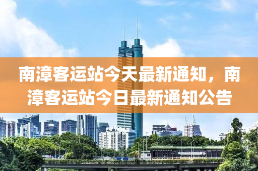 南漳客运站今天最新通知，南漳客运站今日最新通知公告