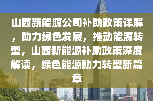 山西新能源公司补助政策详解，助力绿色发展，推动能源转型，山西新能源补助政策深度解读，绿色能源助力转型新篇章