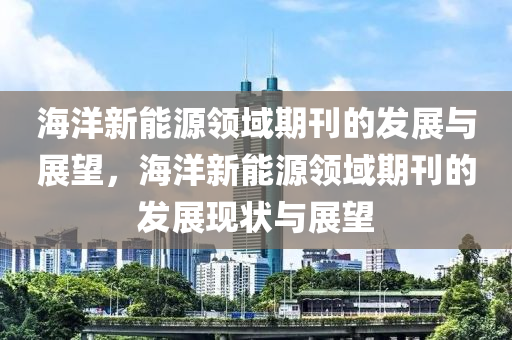 海洋新能源领域期刊的发展与展望，海洋新能源领域期刊的发展现状与展望