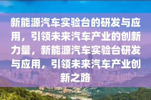 新能源汽车实验台的研发与应用，引领未来汽车产业的创新力量，新能源汽车实验台研发与应用，引领未来汽车产业创新之路