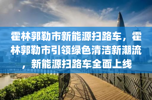霍林郭勒市新能源扫路车，霍林郭勒市引领绿色清洁新潮流，新能源扫路车全面上线