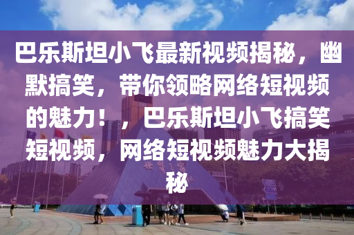 巴乐斯坦小飞最新视频揭秘，幽默搞笑，带你领略网络短视频的魅力！，巴乐斯坦小飞搞笑短视频，网络短视频魅力大揭秘