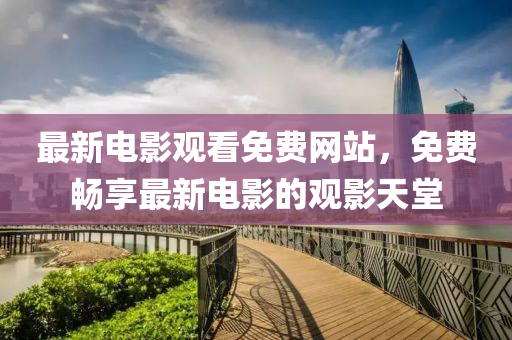 最新电影观看免费网站，免费畅享最新电影的观影天堂