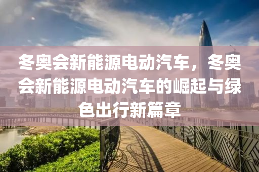 冬奥会新能源电动汽车，冬奥会新能源电动汽车的崛起与绿色出行新篇章