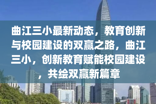 曲江三小最新动态，教育创新与校园建设的双赢之路，曲江三小，创新教育赋能校园建设，共绘双赢新篇章