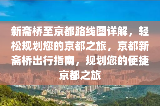 新斋桥至京都路线图详解，轻松规划您的京都之旅，京都新斋桥出行指南，规划您的便捷京都之旅