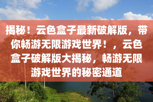 揭秘！云色盒子最新破解版，带你畅游无限游戏世界！，云色盒子破解版大揭秘，畅游无限游戏世界的秘密通道
