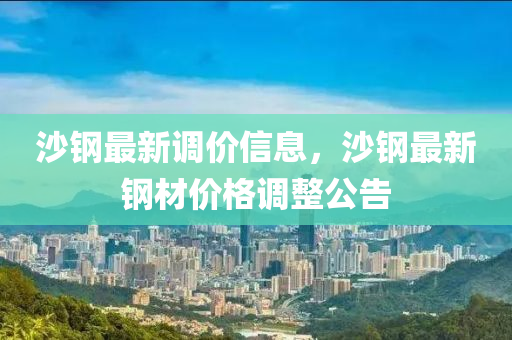沙钢最新调价信息，沙钢最新钢材价格调整公告