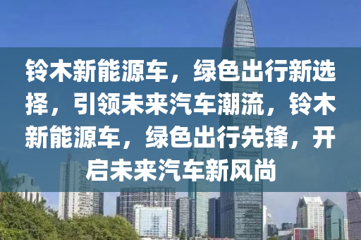 铃木新能源车，绿色出行新选择，引领未来汽车潮流，铃木新能源车，绿色出行先锋，开启未来汽车新风尚