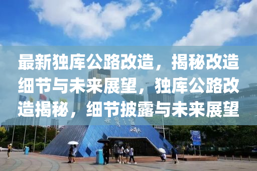 最新独库公路改造，揭秘改造细节与未来展望，独库公路改造揭秘，细节披露与未来展望