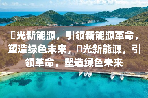 竑光新能源，引领新能源革命，塑造绿色未来，竑光新能源，引领革命，塑造绿色未来