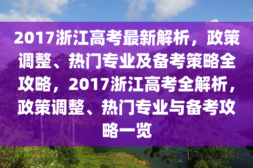 2017浙江高考最新解析，政策调整、热门专业及备考策略全攻略，2017浙江高考全解析，政策调整、热门专业与备考攻略一览
