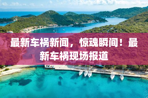 最新车祸新闻，惊魂瞬间！最新车祸现场报道