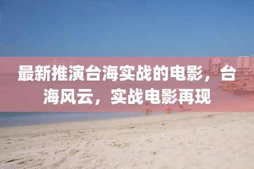 最新推演台海实战的电影，台海风云，实战电影再现