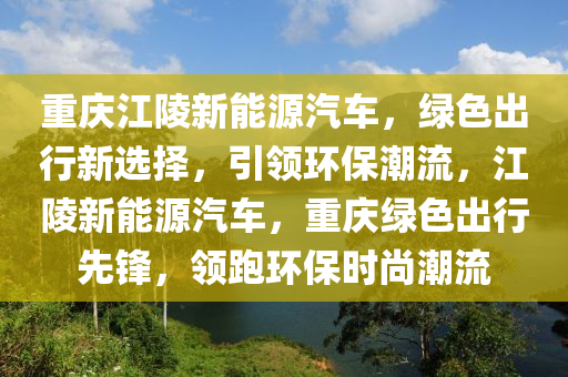 重庆江陵新能源汽车，绿色出行新选择，引领环保潮流，江陵新能源汽车，重庆绿色出行先锋，领跑环保时尚潮流