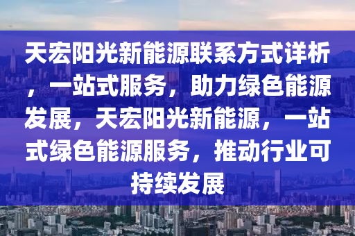 天宏阳光新能源联系方式详析，一站式服务，助力绿色能源发展，天宏阳光新能源，一站式绿色能源服务，推动行业可持续发展