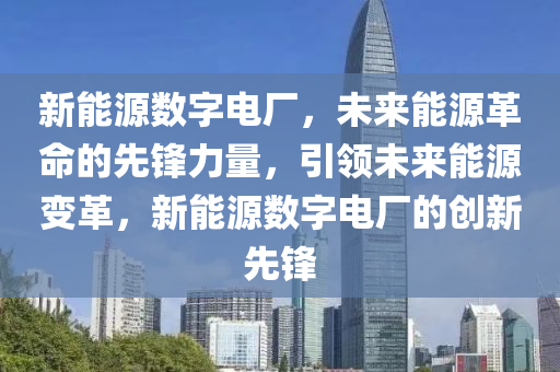 新能源数字电厂，未来能源革命的先锋力量，引领未来能源变革，新能源数字电厂的创新先锋