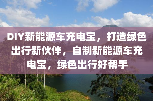 DIY新能源车充电宝，打造绿色出行新伙伴，自制新能源车充电宝，绿色出行好帮手