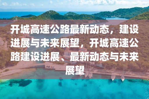 开城高速公路最新动态，建设进展与未来展望，开城高速公路建设进展、最新动态与未来展望