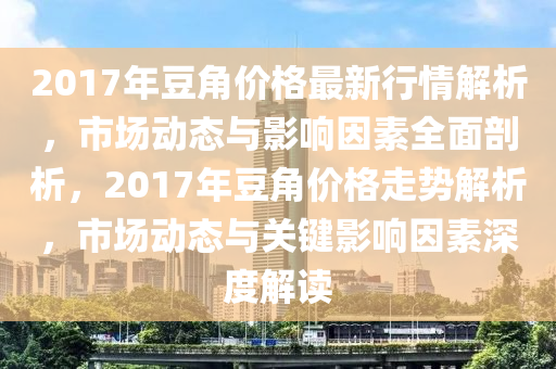 2017年豆角价格最新行情解析，市场动态与影响因素全面剖析，2017年豆角价格走势解析，市场动态与关键影响因素深度解读