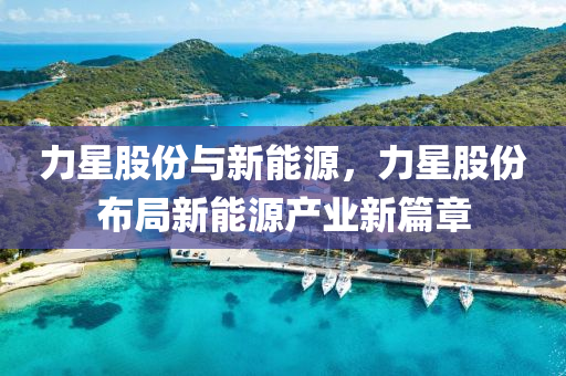 力星股份与新能源，力星股份布局新能源产业新篇章