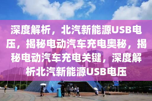 深度解析，北汽新能源USB电压，揭秘电动汽车充电奥秘，揭秘电动汽车充电关键，深度解析北汽新能源USB电压