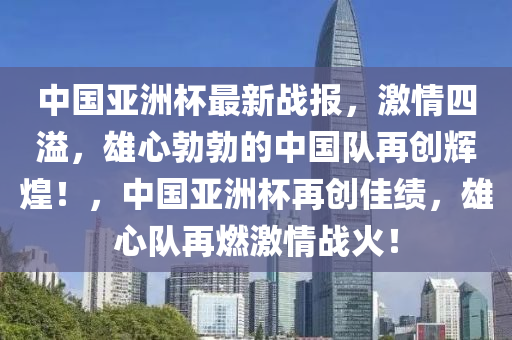 中国亚洲杯最新战报，激情四溢，雄心勃勃的中国队再创辉煌！，中国亚洲杯再创佳绩，雄心队再燃激情战火！