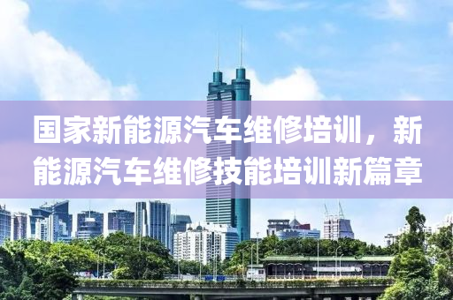 国家新能源汽车维修培训，新能源汽车维修技能培训新篇章
