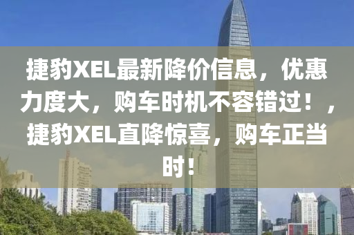 捷豹XEL最新降价信息，优惠力度大，购车时机不容错过！，捷豹XEL直降惊喜，购车正当时！