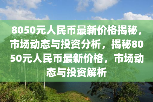 8050元人民币最新价格揭秘，市场动态与投资分析，揭秘8050元人民币最新价格，市场动态与投资解析