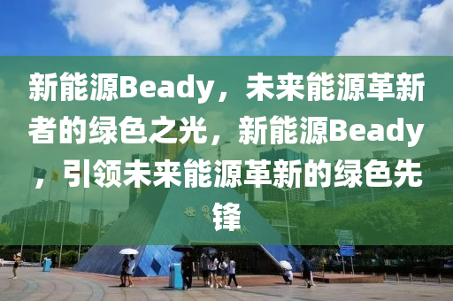 新能源Beady，未来能源革新者的绿色之光，新能源Beady，引领未来能源革新的绿色先锋