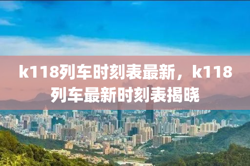 k118列车时刻表最新，k118列车最新时刻表揭晓