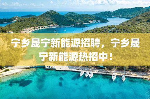 宁乡晟宁新能源招聘，宁乡晟宁新能源热招中！