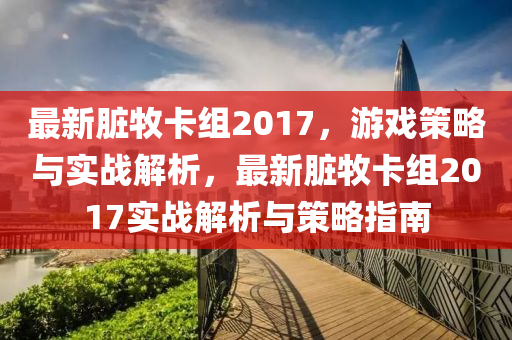 最新脏牧卡组2017，游戏策略与实战解析，最新脏牧卡组2017实战解析与策略指南