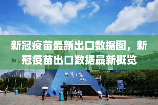 新冠疫苗最新出口数据图，新冠疫苗出口数据最新概览
