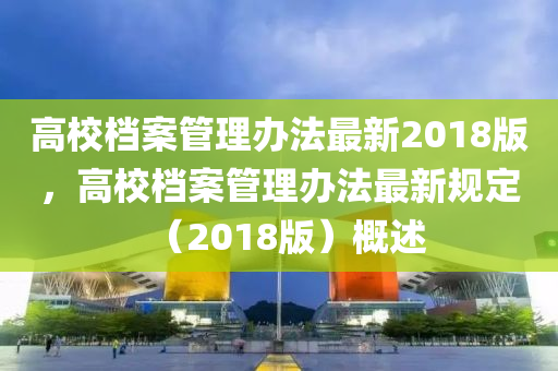 高校档案管理办法最新2018版，高校档案管理办法最新规定（2018版）概述