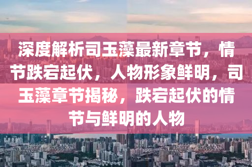 深度解析司玉藻最新章节，情节跌宕起伏，人物形象鲜明，司玉藻章节揭秘，跌宕起伏的情节与鲜明的人物