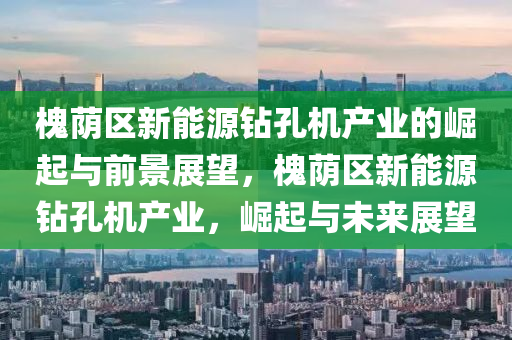 槐荫区新能源钻孔机产业的崛起与前景展望，槐荫区新能源钻孔机产业，崛起与未来展望