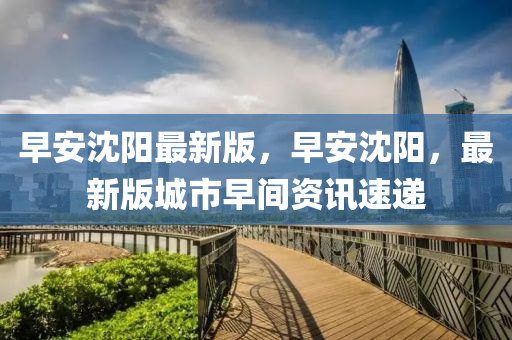 早安沈阳最新版，早安沈阳，最新版城市早间资讯速递
