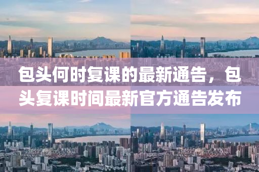 包头何时复课的最新通告，包头复课时间最新官方通告发布
